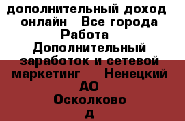 дополнительный доход  онлайн - Все города Работа » Дополнительный заработок и сетевой маркетинг   . Ненецкий АО,Осколково д.